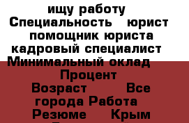 ищу работу › Специальность ­ юрист, помощник юриста,кадровый специалист › Минимальный оклад ­ 18 000 › Процент ­ 20 › Возраст ­ 45 - Все города Работа » Резюме   . Крым,Бахчисарай